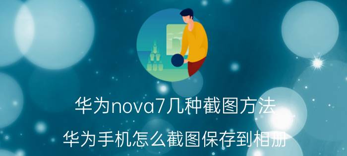 华为nova7几种截图方法 华为手机怎么截图保存到相册？